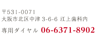 〒531-0071 大阪市北区中津3-6-6 江上歯科内 専用ダイヤル 06-6371-8900